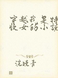 穿越我是特种兵收女的小说