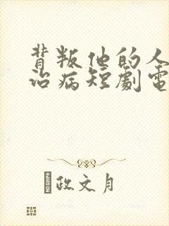 背叛他的人求他治病短剧电视剧全集