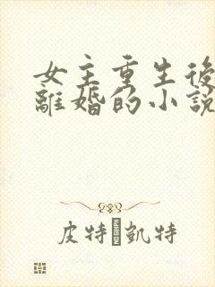 女主重生后主动离婚的小说