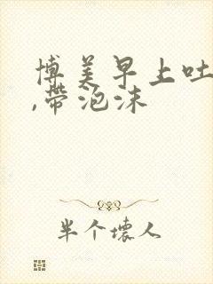 博美早上吐黄水,带泡沫