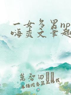 一女多男np高嗨爽文笔趣阁糙汉
