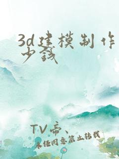 3d建模制作多少钱