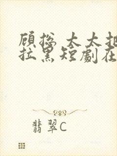 顾总 太太把你拉黑短剧在线观看免费