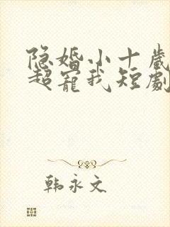 隐婚小十岁老公超宠我短剧