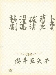 动漫拔萝卜电视剧高清免费观看全集