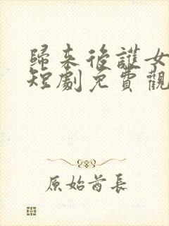 归来后护女无双短剧免费观看