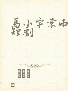 马小宇袁雨涵的短剧