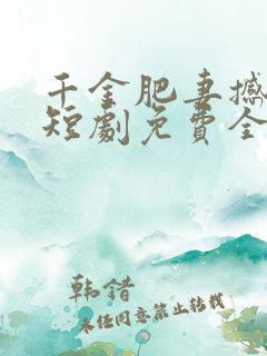 千金肥妻撼武林短剧免费全集