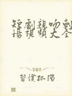 短剧亲吻刺激战场视频大全