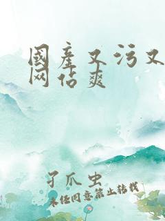 国产又污又黄的网站爽