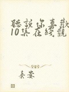 听说你喜欢我第10集在线观看