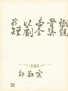 我以帝骨燃长夜短剧全集观看