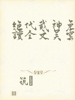 绝代武神免费阅读全文吴云主角小说