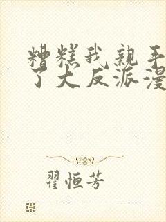 糟糕我亲手培养了大反派漫画免费下拉式