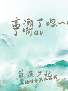 高潮了嗯~喷水了啊av