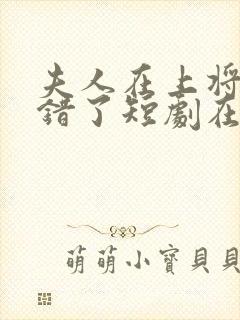 夫人在上将军知错了短剧在线全集免费