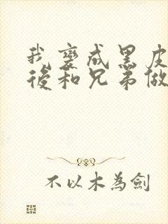 我变成黑皮辣妹后和兄弟做了