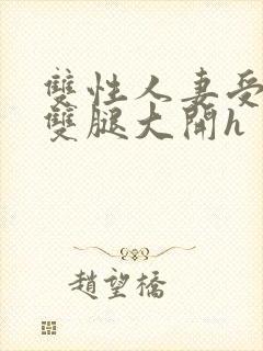 双性人妻受呻吟双腿大开h