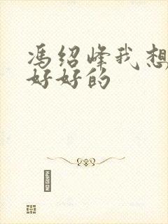 冯绍峰我想和你好好的