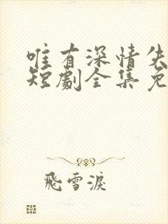 唯有深情失所有短剧全集免费观看