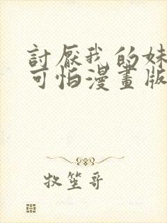 讨厌我的妹妹好可怕漫画版免费阅读