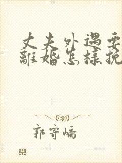 丈夫外遇要和我离婚怎样挽回