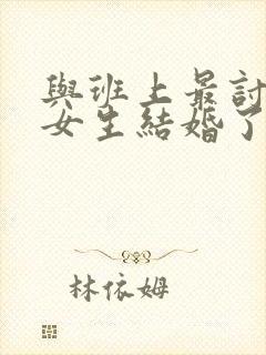 与班上最讨厌的女生结婚了