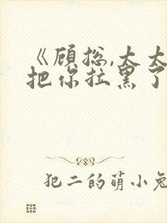 《顾总,太太又把你拉黑了》短剧