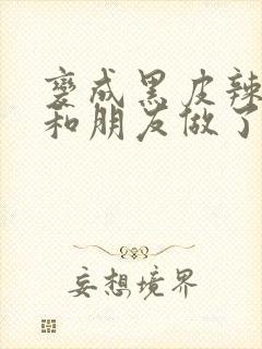 变成黑皮辣妹后和朋友做了日漫