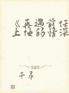 《再遇前任,恋上他的情深》