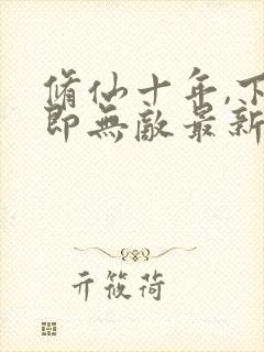 修仙十年,下山即无敌最新章节