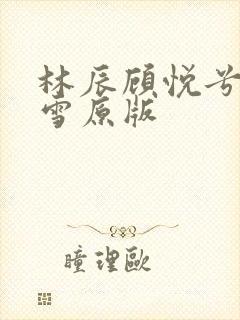 林辰顾悦兮楚嘉雪原版