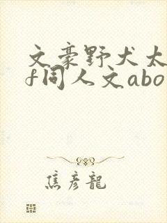 文豪野犬太中if同人文abo