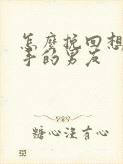 怎么挽回想要分手的男友