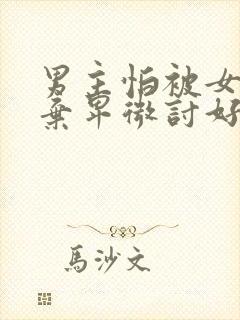 男主怕被女主抛弃卑微讨好