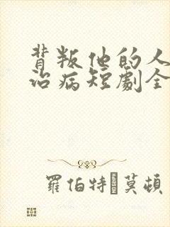 背叛他的人求他治病短剧全集在线观看