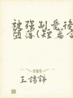 被强制爱后彻底堕落(短篇合集)