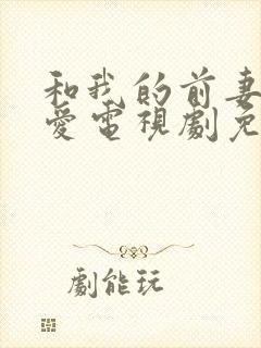 和我的前妻谈恋爱电视剧免费观看