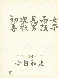 初次见面女孩子喜欢男孩子的表现