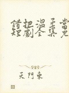 错把温柔当情深短剧全集免费看