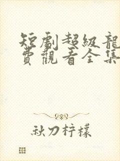短剧超级龙尊免费观看全集