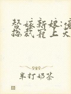 替嫁新娘:亿万总裁宠上天