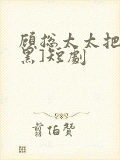 顾总太太把你拉黑]短剧