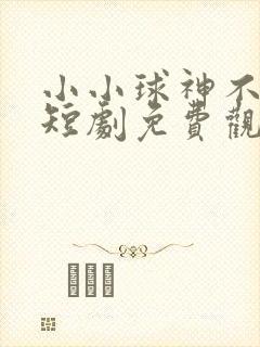小小球神不好惹短剧免费观看全集