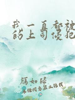 我一直都被老公的上司侵犯