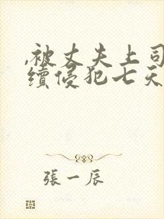 ,被丈夫上司连续侵犯七天