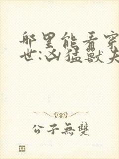 哪里能看穿越兽世:凶猛兽夫强制宠