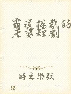 霸道总裁的神医老婆短剧