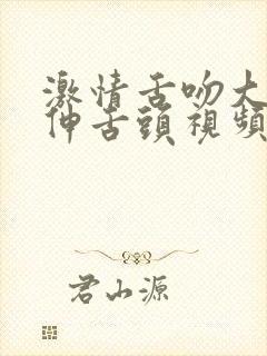 激情舌吻大尺度伸舌头视频