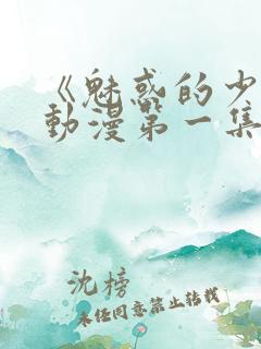 《魅惑的少女》动漫第一集免费观看